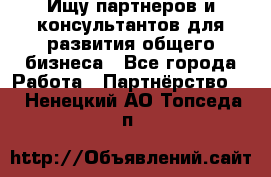 Ищу партнеров и консультантов для развития общего бизнеса - Все города Работа » Партнёрство   . Ненецкий АО,Топседа п.